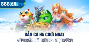 Bắn Cá H5 Chơi Ngay - Siêu Phẩm Giải Trí Top 1 Thị Trường