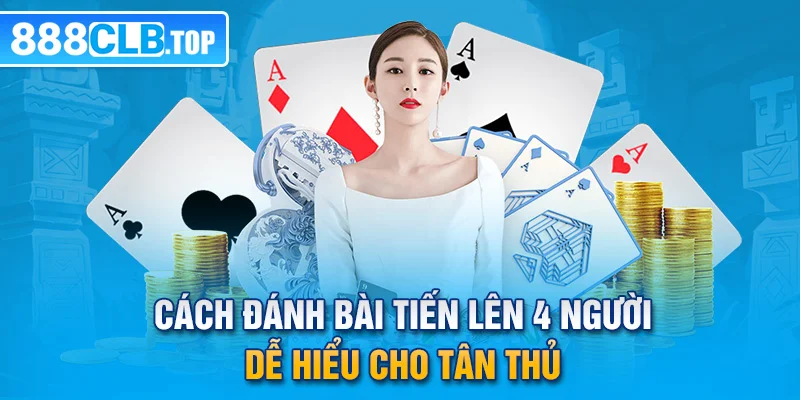 Cách đánh bài Tiến lên 4 người dễ hiểu cho tân thủ