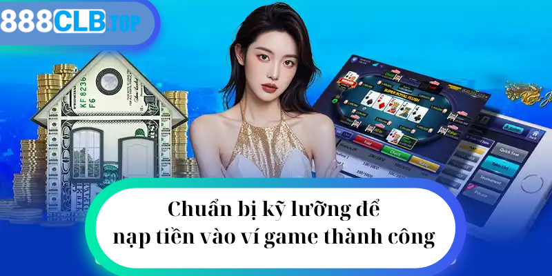 Chuẩn bị kỹ lưỡng để nạp tiền vào ví game thành công 