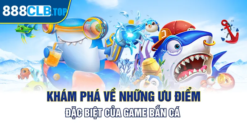 Khám phá về những ưu điểm đặc biệt của game bắn cá