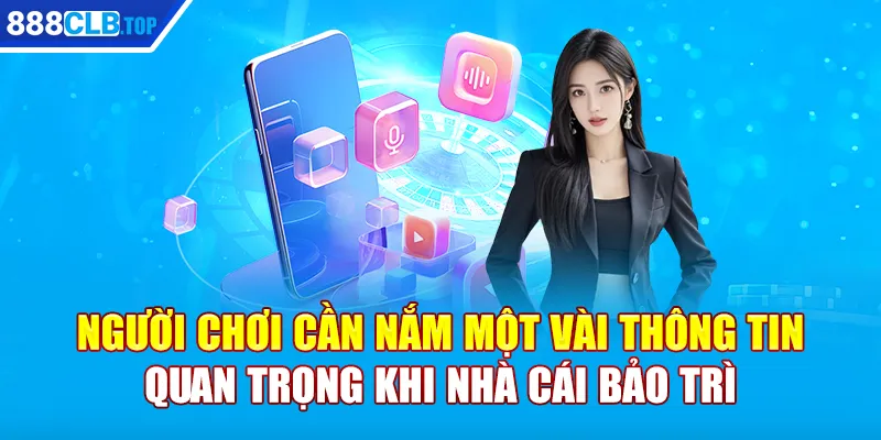 Người chơi cần nắm một vài thông tin quan trọng khi nhà cái bảo trì