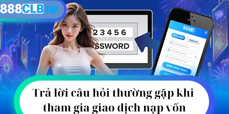 Trả lời câu hỏi thường gặp khi tham gia giao dịch nạp vốn