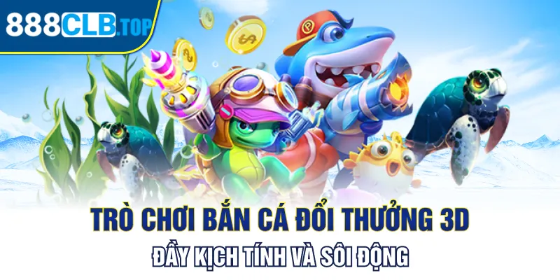 Trò chơi bắn cá đổi thưởng 3D đầy kịch tính và sôi động